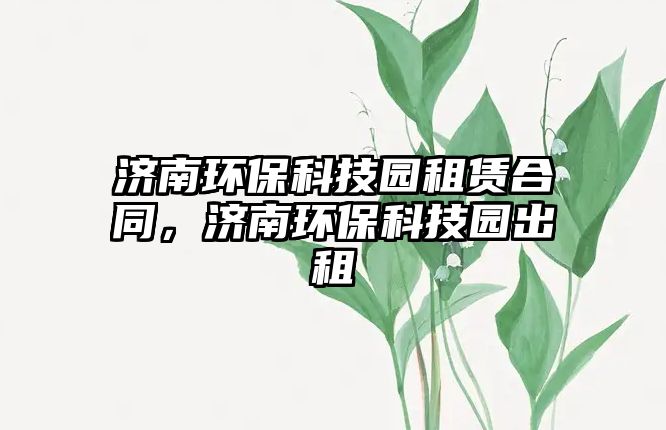 濟南環(huán)?？萍紙@租賃合同，濟南環(huán)?？萍紙@出租