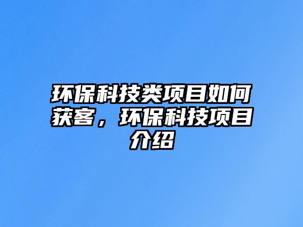 環(huán)保科技類(lèi)項(xiàng)目如何獲客，環(huán)?？萍柬?xiàng)目介紹