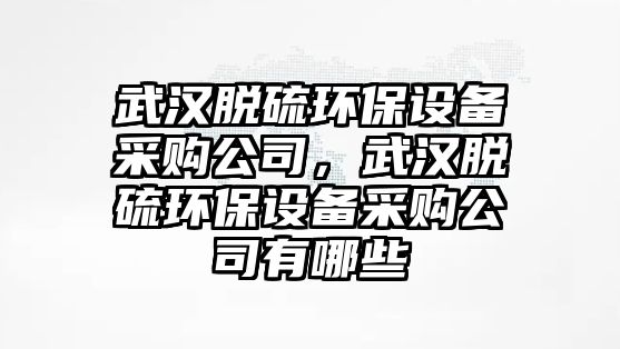 武漢脫硫環(huán)保設(shè)備采購公司，武漢脫硫環(huán)保設(shè)備采購公司有哪些