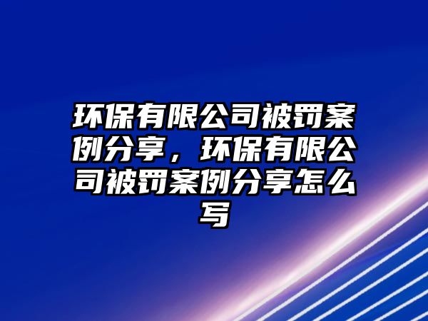 環(huán)保有限公司被罰案例分享，環(huán)保有限公司被罰案例分享怎么寫