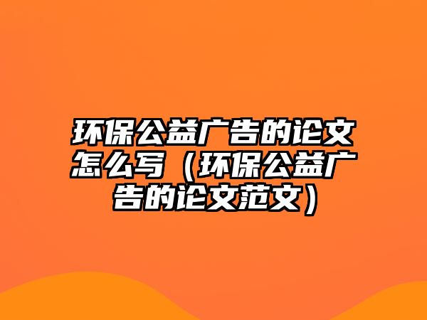 環(huán)保公益廣告的論文怎么寫（環(huán)保公益廣告的論文范文）