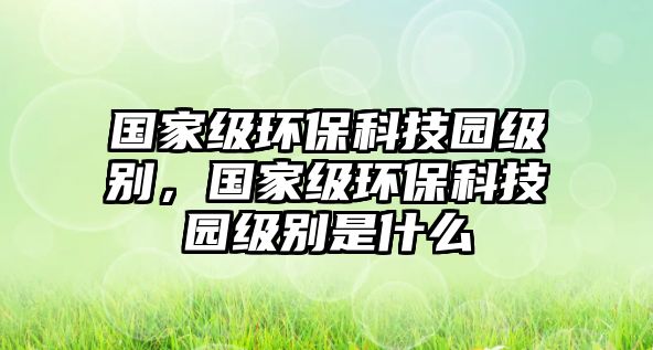 國家級環(huán)?？萍紙@級別，國家級環(huán)保科技園級別是什么