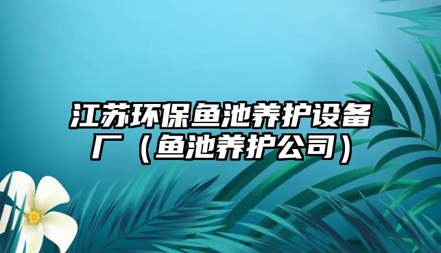 江蘇環(huán)保魚池養(yǎng)護設(shè)備廠（魚池養(yǎng)護公司）