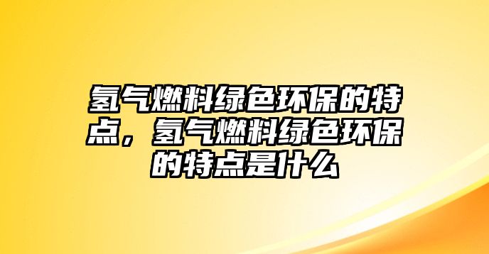 氫氣燃料綠色環(huán)保的特點，氫氣燃料綠色環(huán)保的特點是什么