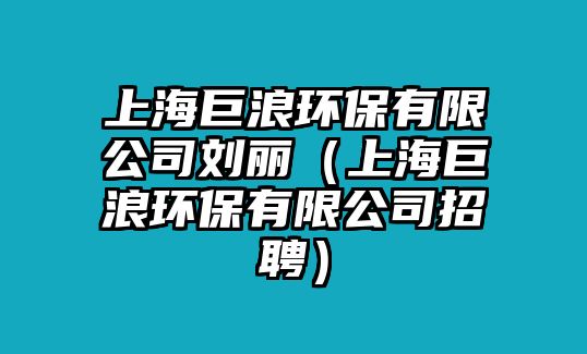 上海巨浪環(huán)保有限公司劉麗（上海巨浪環(huán)保有限公司招聘）