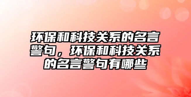 環(huán)保和科技關系的名言警句，環(huán)保和科技關系的名言警句有哪些