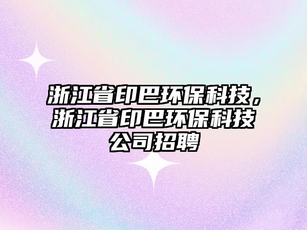 浙江省印巴環(huán)?？萍?，浙江省印巴環(huán)保科技公司招聘