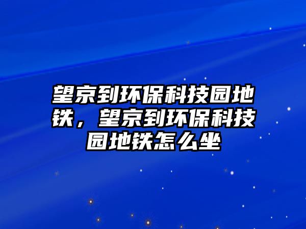 望京到環(huán)?？萍紙@地鐵，望京到環(huán)保科技園地鐵怎么坐