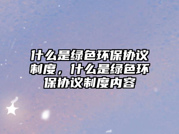 什么是綠色環(huán)保協(xié)議制度，什么是綠色環(huán)保協(xié)議制度內(nèi)容