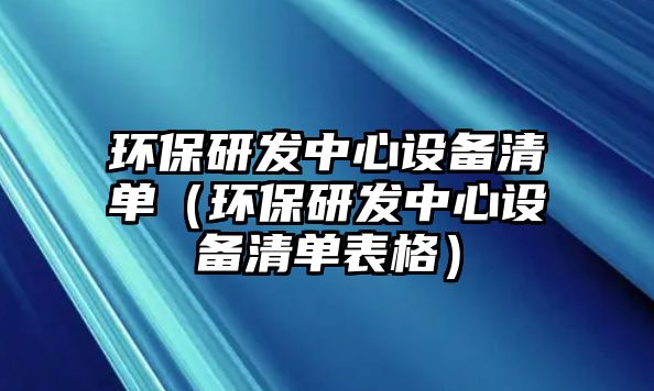 環(huán)保研發(fā)中心設(shè)備清單（環(huán)保研發(fā)中心設(shè)備清單表格）