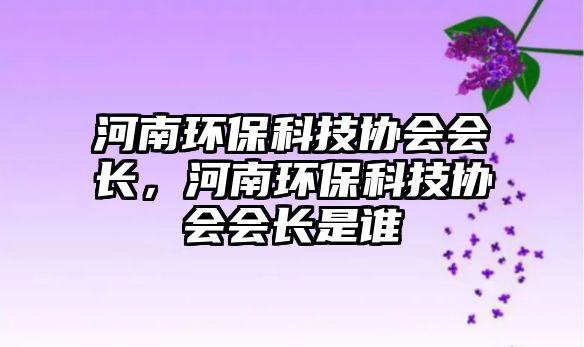 河南環(huán)?？萍紖f(xié)會會長，河南環(huán)?？萍紖f(xié)會會長是誰