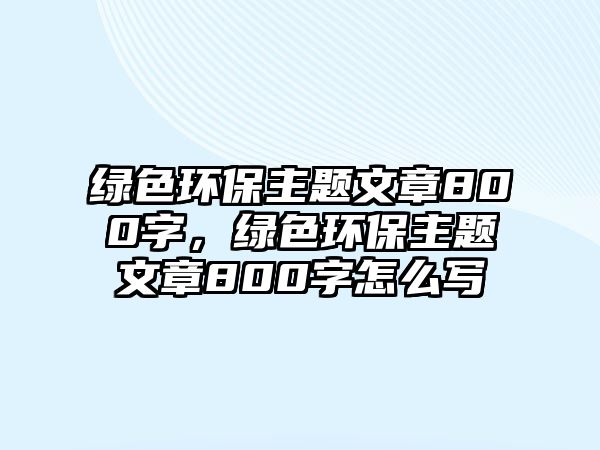 綠色環(huán)保主題文章800字，綠色環(huán)保主題文章800字怎么寫(xiě)