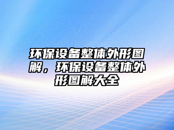 環(huán)保設(shè)備整體外形圖解，環(huán)保設(shè)備整體外形圖解大全