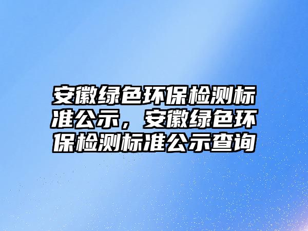 安徽綠色環(huán)保檢測標準公示，安徽綠色環(huán)保檢測標準公示查詢