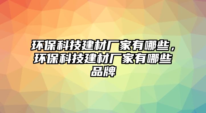 環(huán)?？萍冀ú膹S家有哪些，環(huán)?？萍冀ú膹S家有哪些品牌