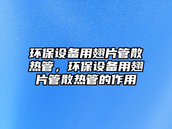 環(huán)保設備用翅片管散熱管，環(huán)保設備用翅片管散熱管的作用