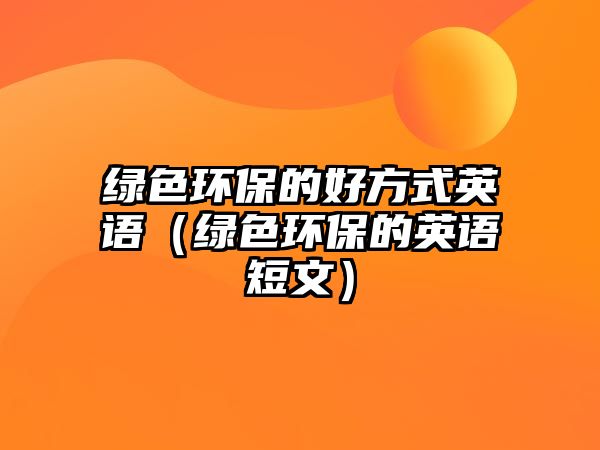 綠色環(huán)保的好方式英語（綠色環(huán)保的英語短文）