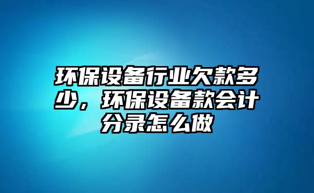 環(huán)保設(shè)備行業(yè)欠款多少，環(huán)保設(shè)備款會(huì)計(jì)分錄怎么做