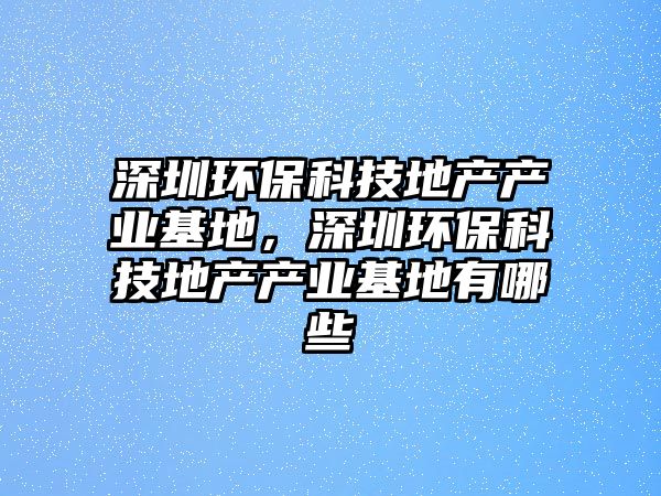 深圳環(huán)?？萍嫉禺a(chǎn)產(chǎn)業(yè)基地，深圳環(huán)保科技地產(chǎn)產(chǎn)業(yè)基地有哪些