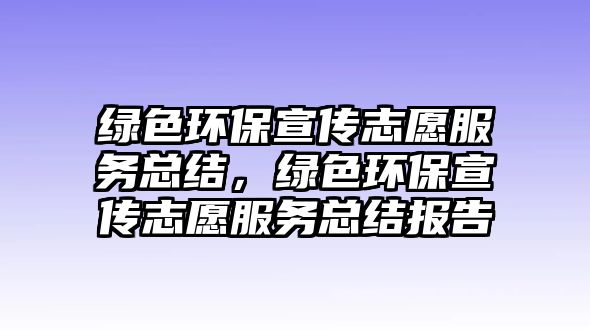 綠色環(huán)保宣傳志愿服務(wù)總結(jié)，綠色環(huán)保宣傳志愿服務(wù)總結(jié)報告