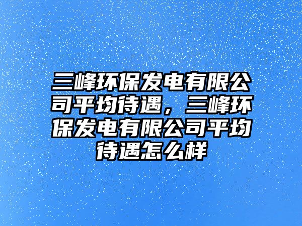 三峰環(huán)保發(fā)電有限公司平均待遇，三峰環(huán)保發(fā)電有限公司平均待遇怎么樣