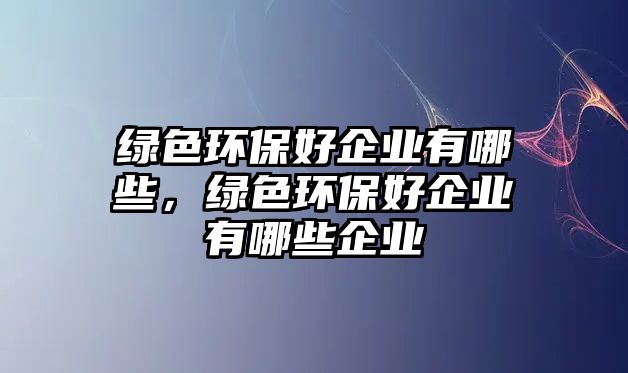 綠色環(huán)保好企業(yè)有哪些，綠色環(huán)保好企業(yè)有哪些企業(yè)