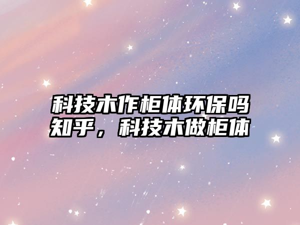 科技木作柜體環(huán)保嗎知乎，科技木做柜體