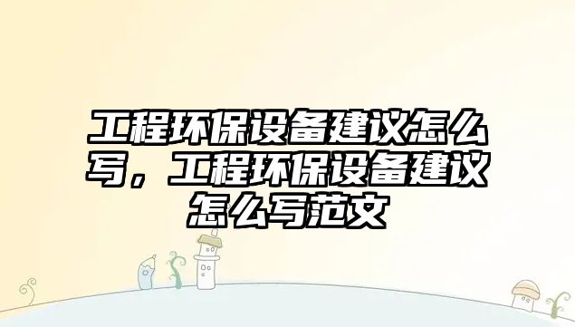 工程環(huán)保設(shè)備建議怎么寫，工程環(huán)保設(shè)備建議怎么寫范文