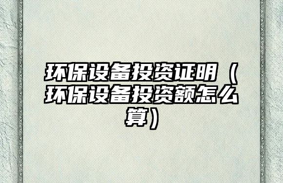 環(huán)保設備投資證明（環(huán)保設備投資額怎么算）