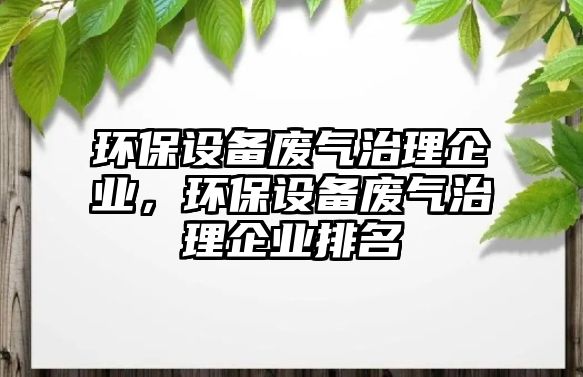 環(huán)保設(shè)備廢氣治理企業(yè)，環(huán)保設(shè)備廢氣治理企業(yè)排名