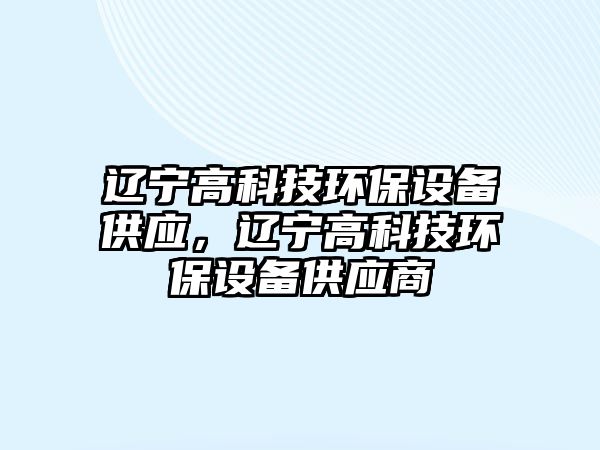 遼寧高科技環(huán)保設備供應，遼寧高科技環(huán)保設備供應商