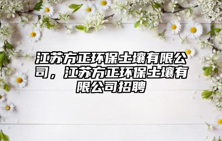 江蘇方正環(huán)保土壤有限公司，江蘇方正環(huán)保土壤有限公司招聘