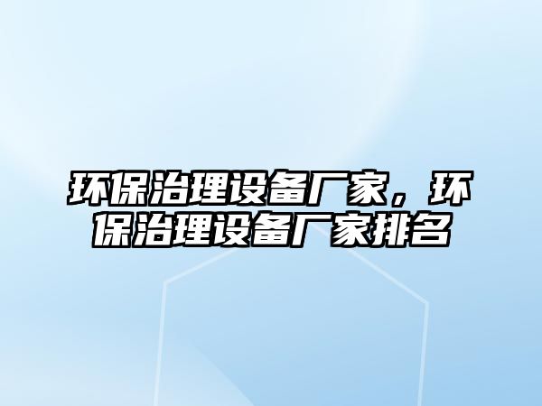 環(huán)保治理設備廠家，環(huán)保治理設備廠家排名