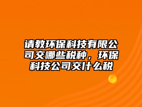 請教環(huán)保科技有限公司交哪些稅種，環(huán)保科技公司交什么稅