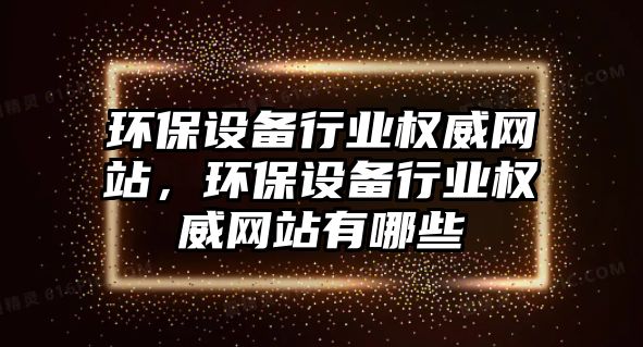 環(huán)保設(shè)備行業(yè)權(quán)威網(wǎng)站，環(huán)保設(shè)備行業(yè)權(quán)威網(wǎng)站有哪些