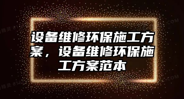 設(shè)備維修環(huán)保施工方案，設(shè)備維修環(huán)保施工方案范本