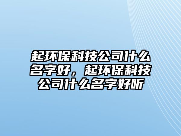 起環(huán)保科技公司什么名字好，起環(huán)保科技公司什么名字好聽(tīng)