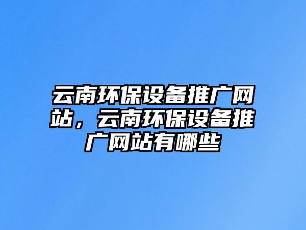 云南環(huán)保設(shè)備推廣網(wǎng)站，云南環(huán)保設(shè)備推廣網(wǎng)站有哪些