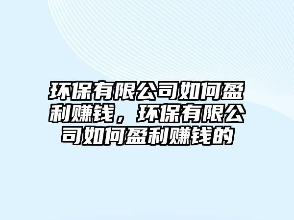 環(huán)保有限公司如何盈利賺錢，環(huán)保有限公司如何盈利賺錢的