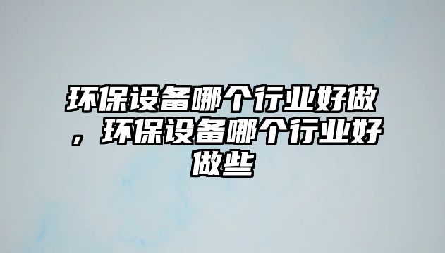 環(huán)保設(shè)備哪個行業(yè)好做，環(huán)保設(shè)備哪個行業(yè)好做些