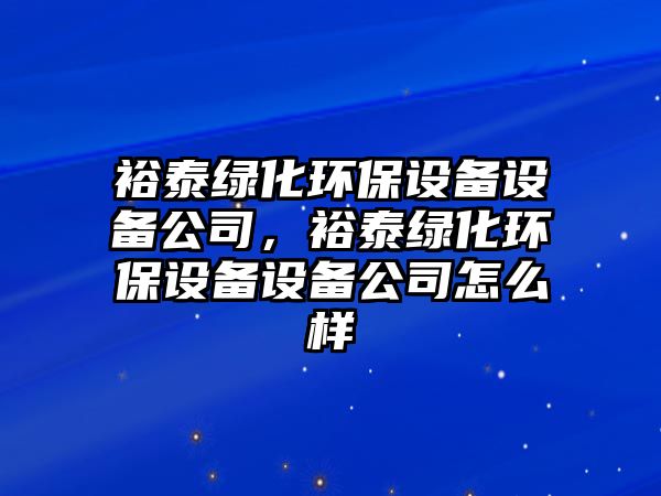 裕泰綠化環(huán)保設備設備公司，裕泰綠化環(huán)保設備設備公司怎么樣