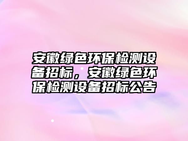 安徽綠色環(huán)保檢測設備招標，安徽綠色環(huán)保檢測設備招標公告