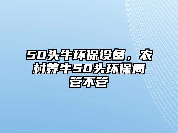 50頭牛環(huán)保設備，農村養(yǎng)牛50頭環(huán)保局管不管