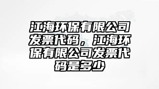 江海環(huán)保有限公司發(fā)票代碼，江海環(huán)保有限公司發(fā)票代碼是多少