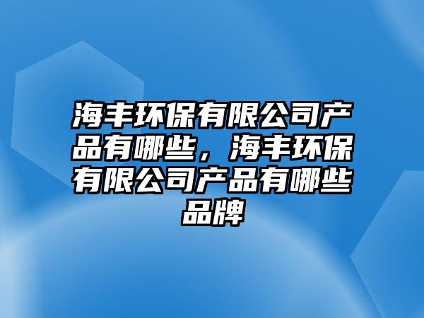 海豐環(huán)保有限公司產品有哪些，海豐環(huán)保有限公司產品有哪些品牌