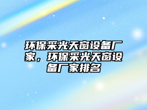 環(huán)保采光天窗設備廠家，環(huán)保采光天窗設備廠家排名