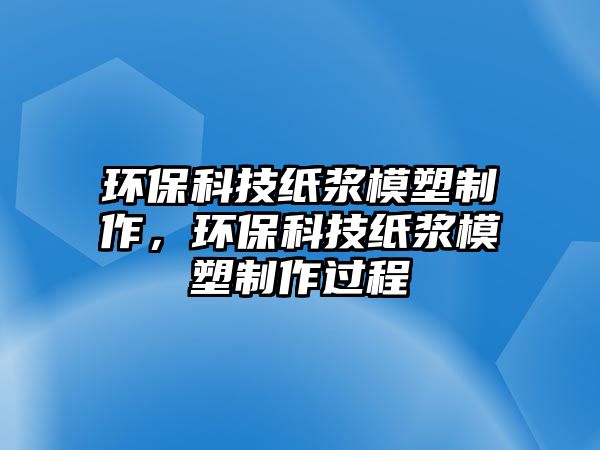 環(huán)保科技紙漿模塑制作，環(huán)?？萍技垵{模塑制作過(guò)程