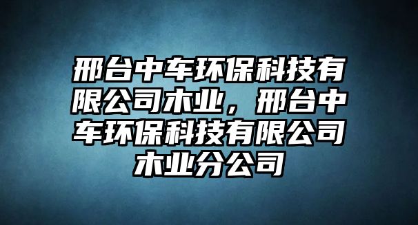 邢臺(tái)中車環(huán)?？萍加邢薰灸緲I(yè)，邢臺(tái)中車環(huán)?？萍加邢薰灸緲I(yè)分公司