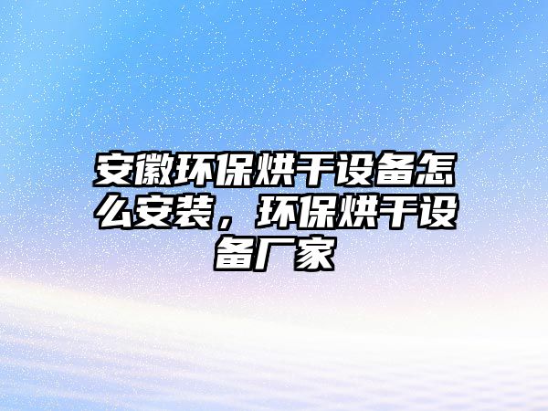 安徽環(huán)保烘干設備怎么安裝，環(huán)保烘干設備廠家