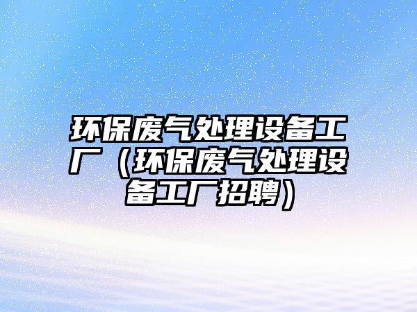 環(huán)保廢氣處理設備工廠（環(huán)保廢氣處理設備工廠招聘）